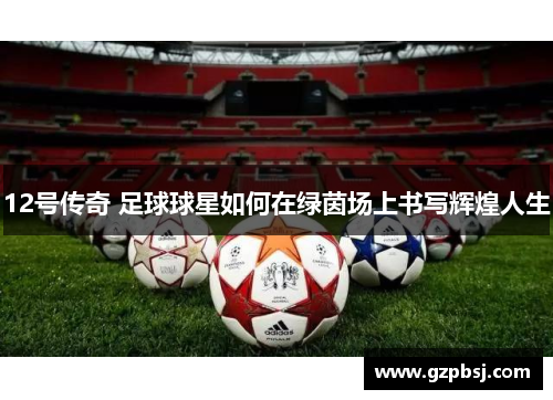 12号传奇 足球球星如何在绿茵场上书写辉煌人生