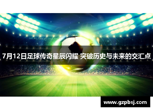 7月12日足球传奇星辰闪耀 突破历史与未来的交汇点