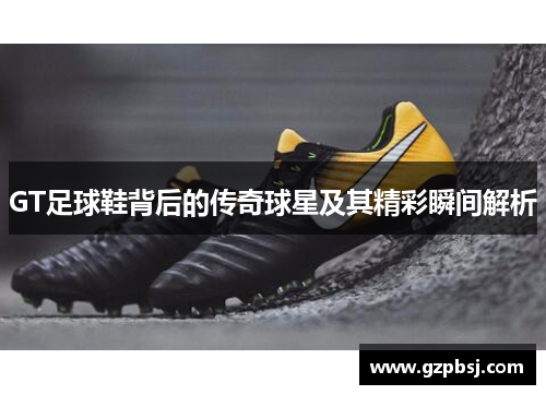 GT足球鞋背后的传奇球星及其精彩瞬间解析