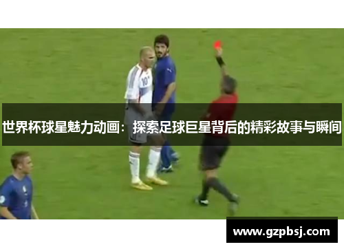 世界杯球星魅力动画：探索足球巨星背后的精彩故事与瞬间