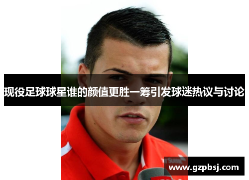 现役足球球星谁的颜值更胜一筹引发球迷热议与讨论