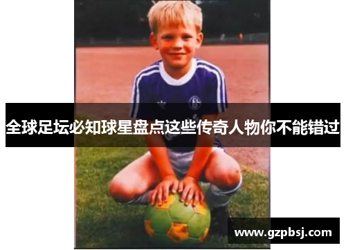 全球足坛必知球星盘点这些传奇人物你不能错过