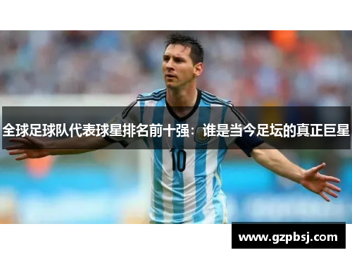 全球足球队代表球星排名前十强：谁是当今足坛的真正巨星