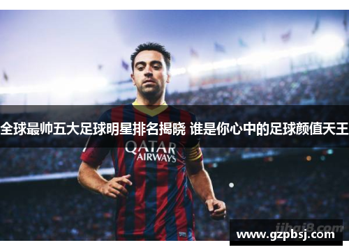 全球最帅五大足球明星排名揭晓 谁是你心中的足球颜值天王