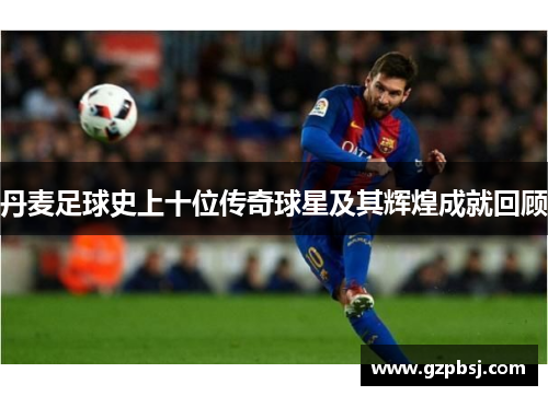 丹麦足球史上十位传奇球星及其辉煌成就回顾