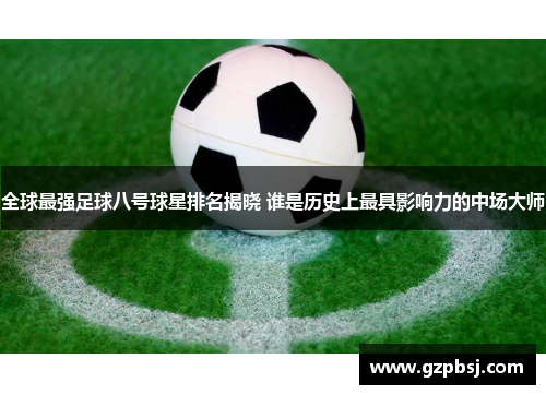 全球最强足球八号球星排名揭晓 谁是历史上最具影响力的中场大师
