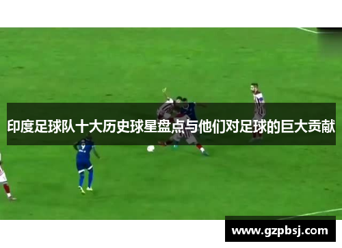 印度足球队十大历史球星盘点与他们对足球的巨大贡献