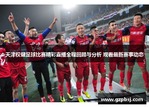 天津权健足球比赛精彩直播全程回顾与分析 观看最新赛事动态