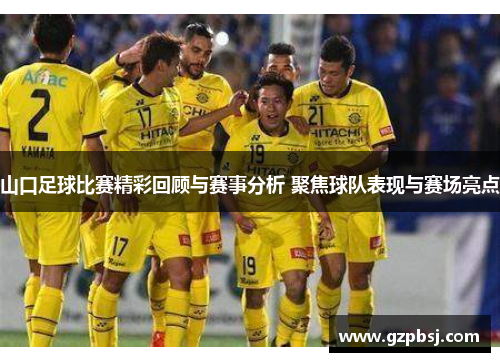 山口足球比赛精彩回顾与赛事分析 聚焦球队表现与赛场亮点