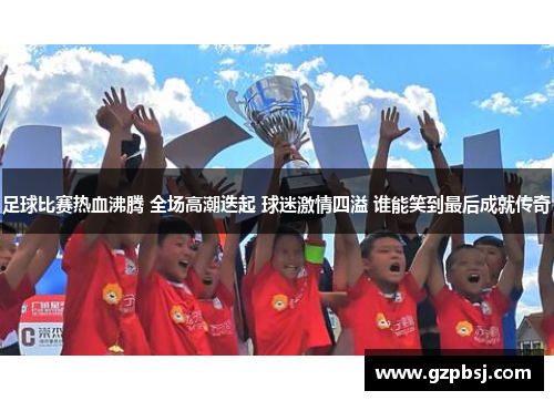 足球比赛热血沸腾 全场高潮迭起 球迷激情四溢 谁能笑到最后成就传奇
